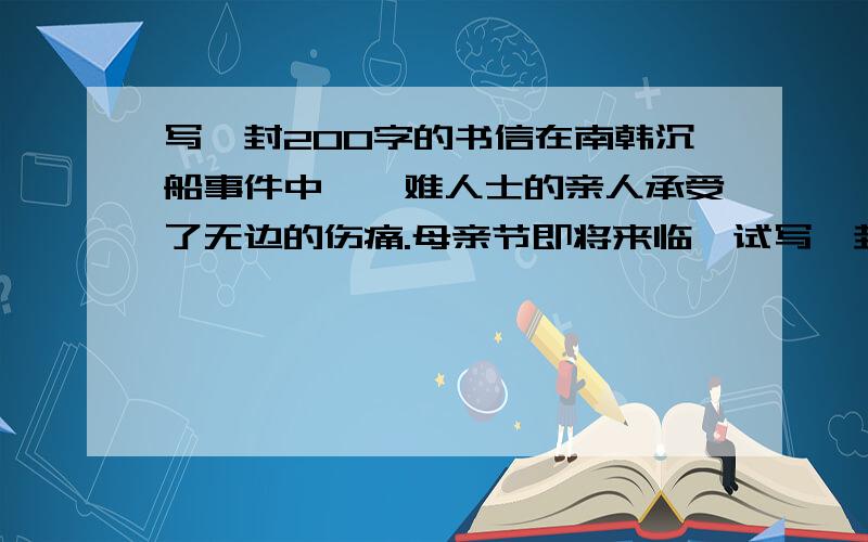 写一封200字的书信在南韩沉船事件中,罹难人士的亲人承受了无边的伤痛.母亲节即将来临,试写一封安慰的书函给其中一位罹难者的母亲,鼓励她振作.