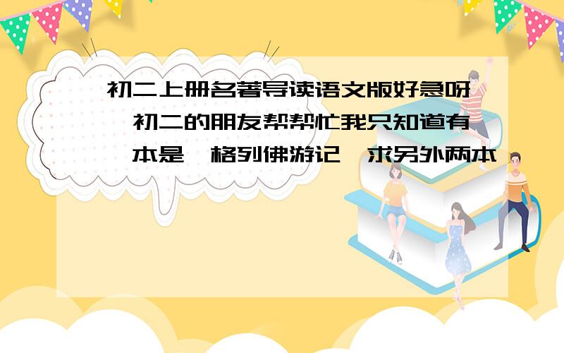 初二上册名著导读语文版好急呀,初二的朋友帮帮忙我只知道有一本是《格列佛游记》求另外两本