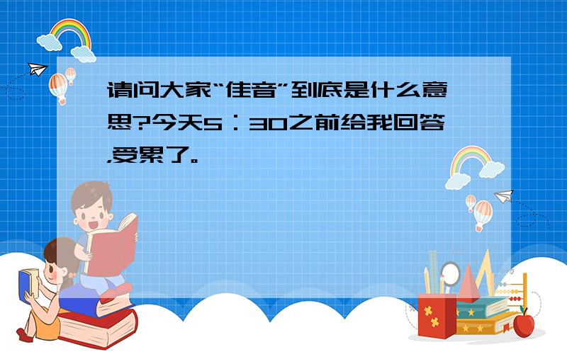 请问大家“佳音”到底是什么意思?今天5：30之前给我回答，受累了。