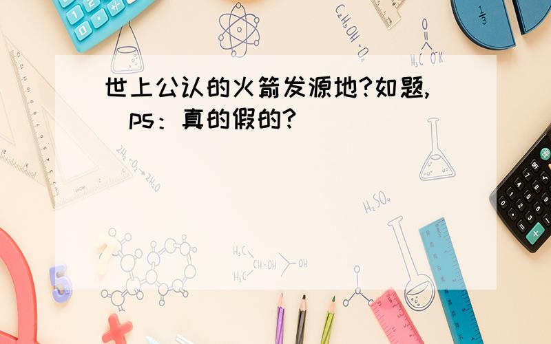 世上公认的火箭发源地?如题,（ps：真的假的?）