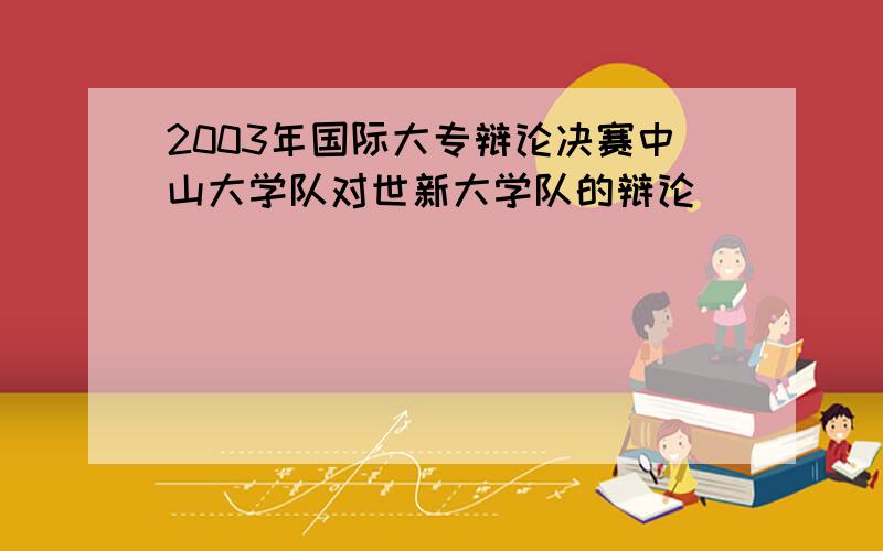 2003年国际大专辩论决赛中山大学队对世新大学队的辩论