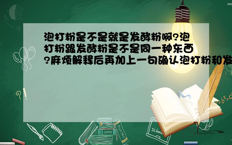 泡打粉是不是就是发酵粉啊?泡打粉跟发酵粉是不是同一种东西?麻烦解释后再加上一句确认泡打粉和发酵粉是不是同一种东西