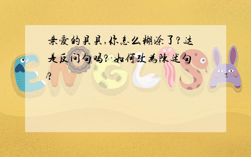 亲爱的贝贝,你怎么糊涂了?这是反问句吗? 如何改为陈述句?