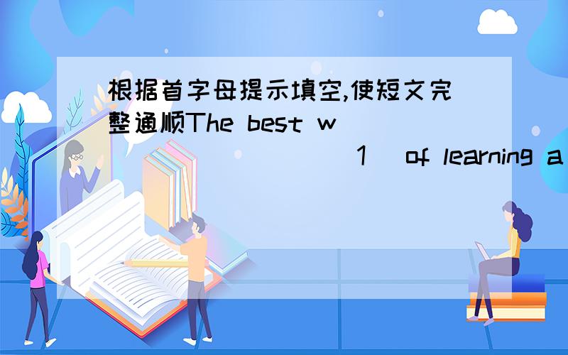 根据首字母提示填空,使短文完整通顺The best w ________ (1) of learning a  language is using it .The best way of learning English is talking in English  a  _____（2)  much  as p_____(3)