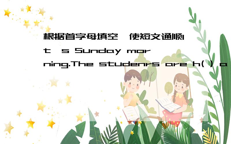 根据首字母填空,使短文通顺It's Sunday morning.The studenrs are h( ) a g( )t( ).Look!Chen Jie is collecting leaves.Zhang peng is watching insects.Wu Yifan is running.Mike is fiying a kites.Sarah and Amy are having a picnic.