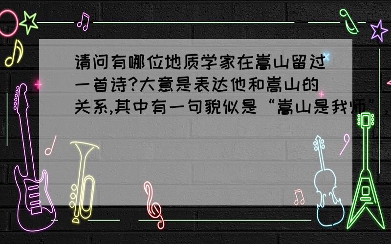 请问有哪位地质学家在嵩山留过一首诗?大意是表达他和嵩山的关系,其中有一句貌似是“嵩山是我师”,我也记不太清了哈~