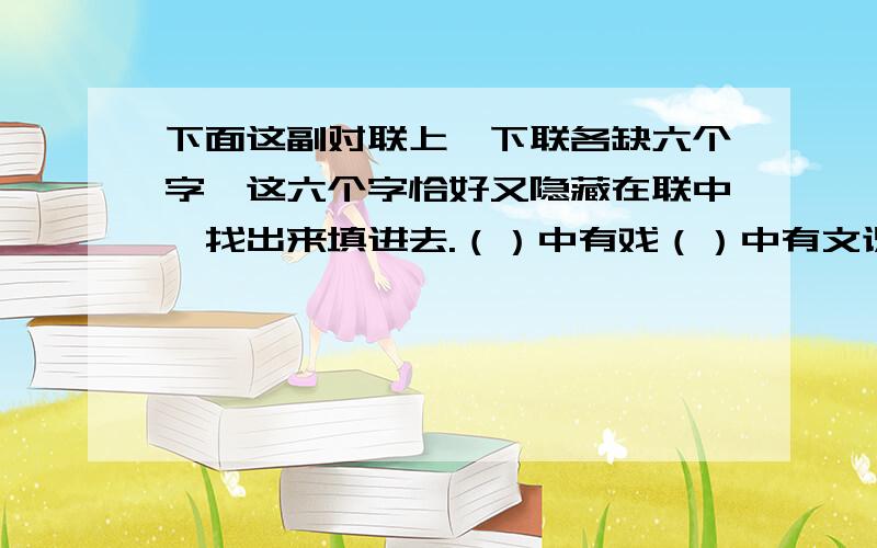 下面这副对联上、下联各缺六个字,这六个字恰好又隐藏在联中,找出来填进去.（）中有戏（）中有文识（）者看（）不识（）者看（）音里藏（）调里藏（）懂（）者听（）不懂（）者听（