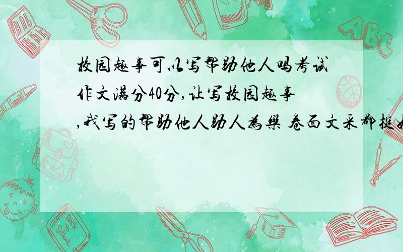 校园趣事可以写帮助他人吗考试作文满分40分,让写校园趣事,我写的帮助他人助人为乐 卷面文采都挺好的,算跑题吗,能给多少份