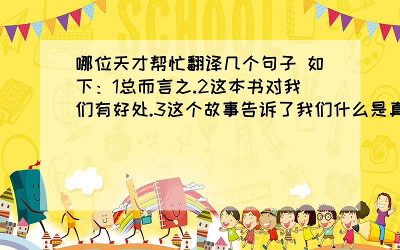 哪位天才帮忙翻译几个句子 如下：1总而言之.2这本书对我们有好处.3这个故事告诉了我们什么是真正的勇敢,什么是真正的智慧.4我建议大家去看看这本书.