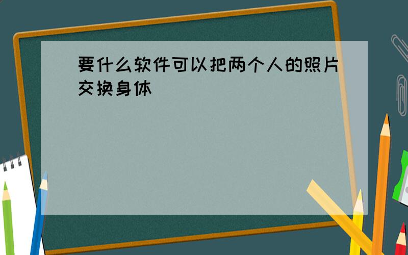 要什么软件可以把两个人的照片交换身体