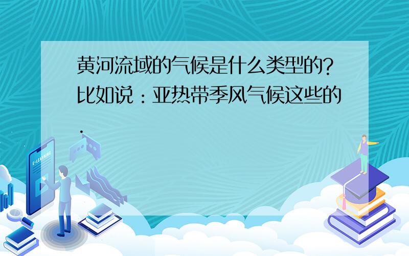 黄河流域的气候是什么类型的?比如说：亚热带季风气候这些的.