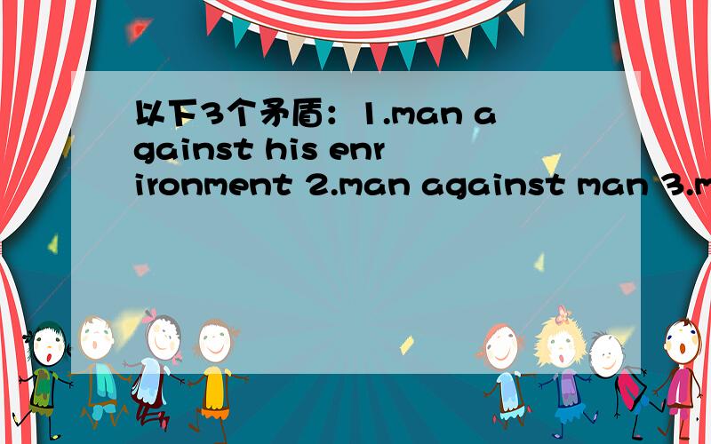 以下3个矛盾：1.man against his enrironment 2.man against man 3.man against himself.写120词英语作文内容包括：如何理解这三个矛盾?哪个最麻烦?为什么这个最麻烦?请问如何构思写作最好?