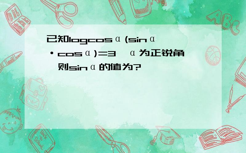 已知logcosα(sinα·cosα)=3,α为正锐角,则sinα的值为?