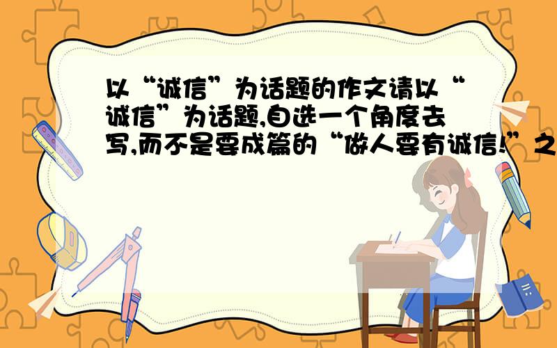 以“诚信”为话题的作文请以“诚信”为话题,自选一个角度去写,而不是要成篇的“做人要有诚信!”之类的空话.800字左右,