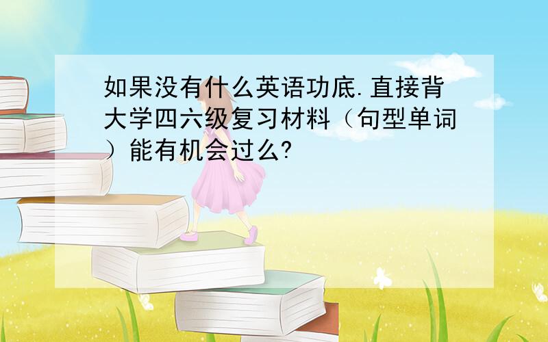 如果没有什么英语功底.直接背大学四六级复习材料（句型单词）能有机会过么?