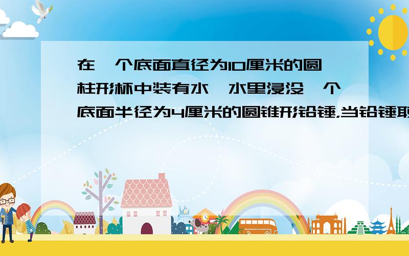 在一个底面直径为10厘米的圆柱形杯中装有水,水里浸没一个底面半径为4厘米的圆锥形铅锤，当铅锤取出时，水面下降2厘米。铅垂的体积是多少立方厘米?