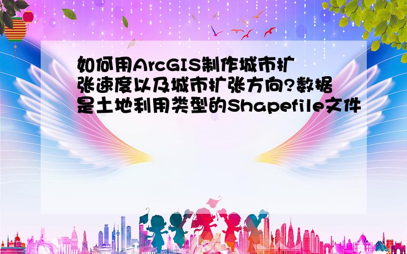 如何用ArcGIS制作城市扩张速度以及城市扩张方向?数据是土地利用类型的Shapefile文件