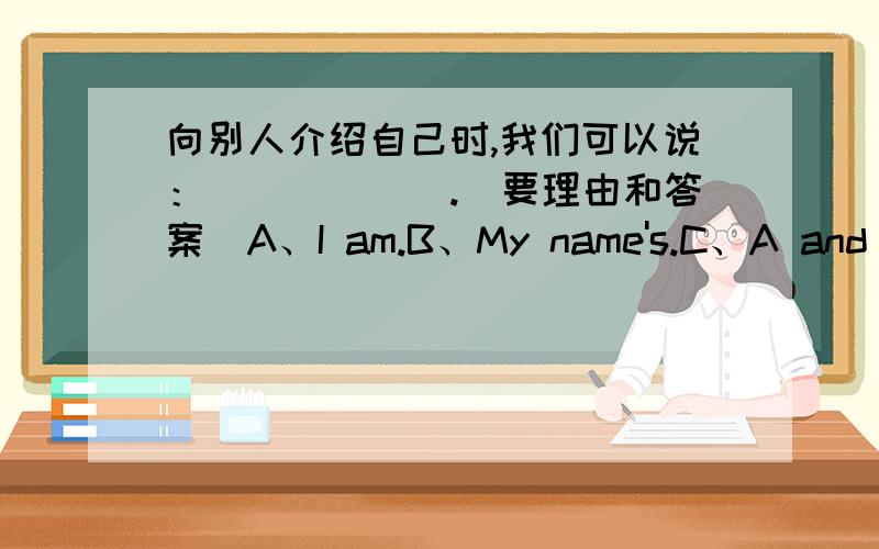 向别人介绍自己时,我们可以说：______.（要理由和答案）A、I am.B、My name's.C、A and B