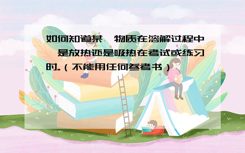 如何知道某一物质在溶解过程中,是放热还是吸热在考试或练习时。（不能用任何参考书）