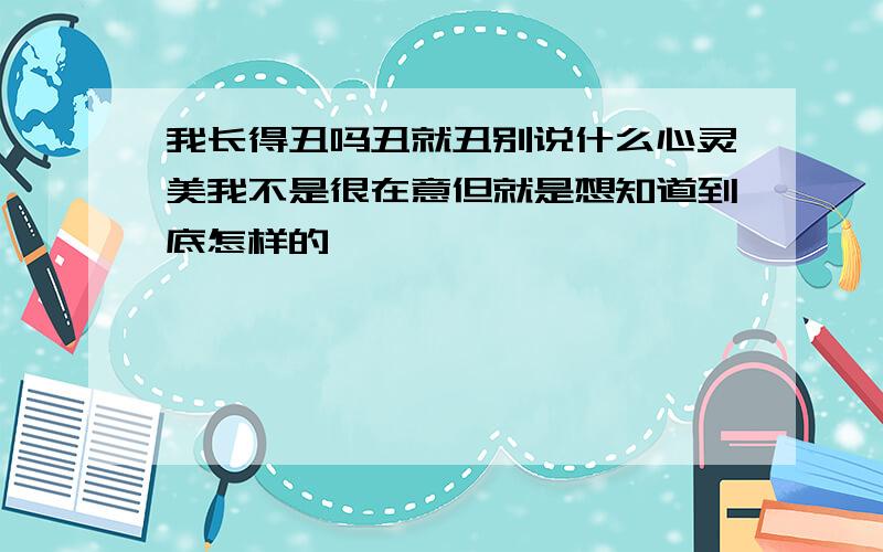 我长得丑吗丑就丑别说什么心灵美我不是很在意但就是想知道到底怎样的