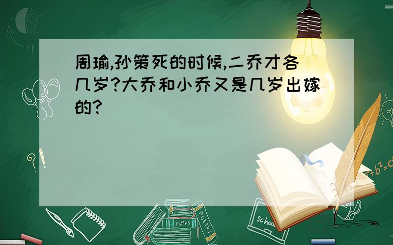 周瑜,孙策死的时候,二乔才各几岁?大乔和小乔又是几岁出嫁的?