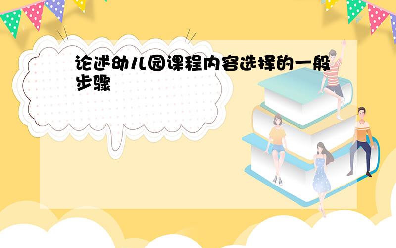 论述幼儿园课程内容选择的一般步骤