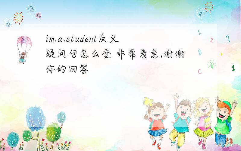 im.a.student反义疑问句怎么变 非常着急,谢谢你的回答