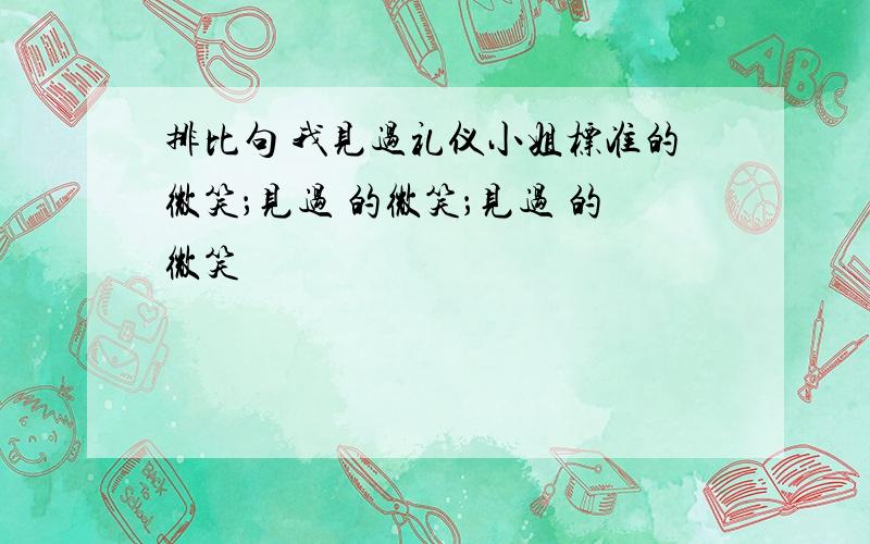 排比句 我见过礼仪小姐标准的微笑；见过 的微笑；见过 的微笑