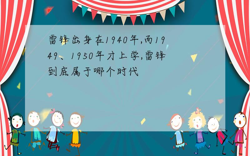 雷锋出身在1940年,而1949、1950年才上学,雷锋到底属于哪个时代