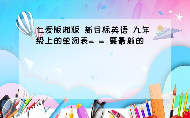 仁爱版湘版 新目标英语 九年级上的单词表= = 要最新的