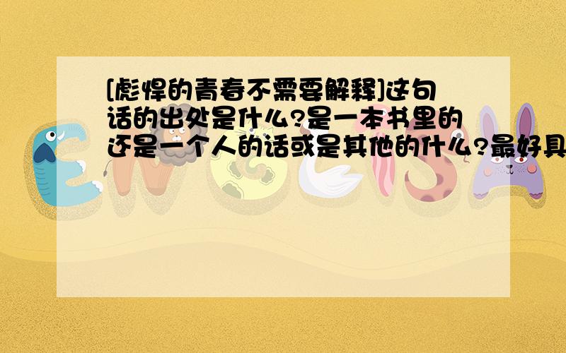 [彪悍的青春不需要解释]这句话的出处是什么?是一本书里的还是一个人的话或是其他的什么?最好具体点哟~