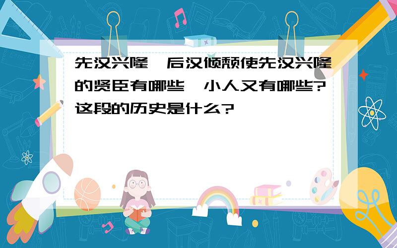 先汉兴隆,后汉倾颓使先汉兴隆的贤臣有哪些,小人又有哪些?这段的历史是什么?