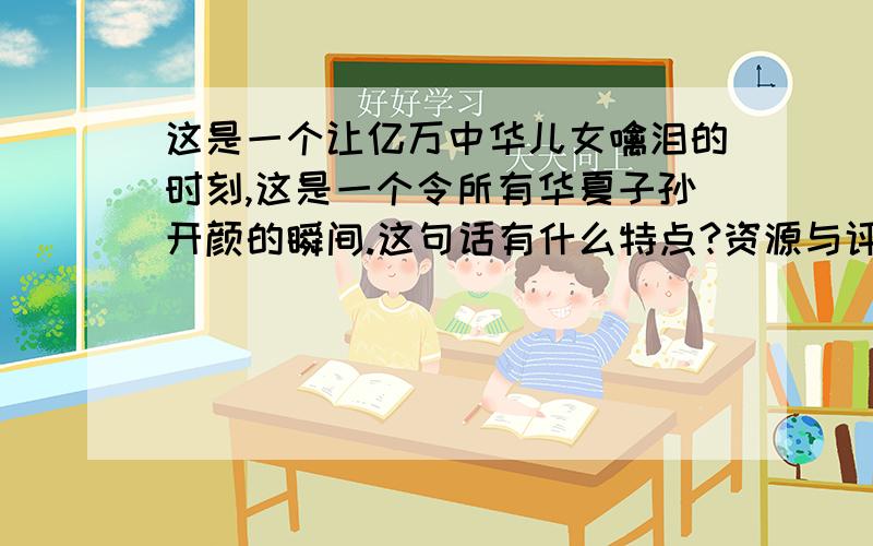 这是一个让亿万中华儿女噙泪的时刻,这是一个令所有华夏子孙开颜的瞬间.这句话有什么特点?资源与评价五年级下13课明珠回归第七题（我是哈尔滨的）