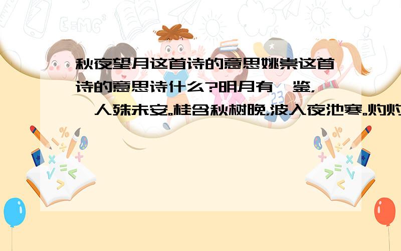 秋夜望月这首诗的意思姚崇这首诗的意思诗什么?明月有馀鉴，羁人殊未安。桂含秋树晚，波入夜池寒。灼灼云枝净，光光草露团。所思迷所在，长望独长叹。每句诗的意思！