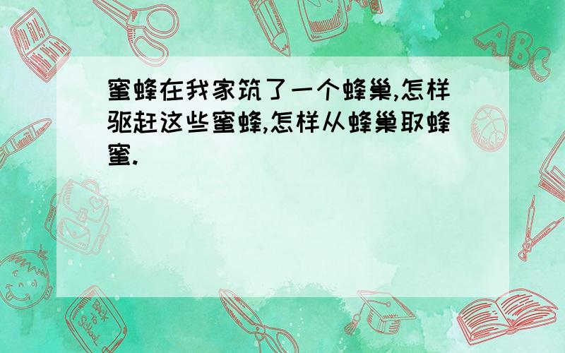 蜜蜂在我家筑了一个蜂巢,怎样驱赶这些蜜蜂,怎样从蜂巢取蜂蜜.