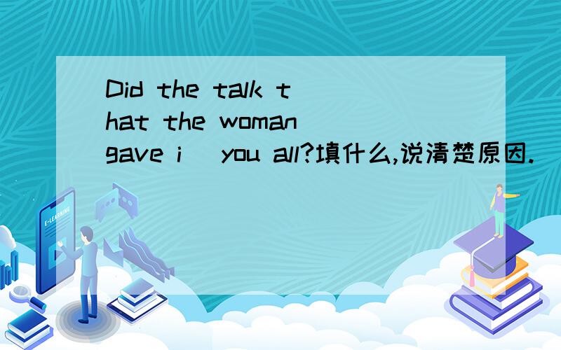 Did the talk that the woman gave i_ you all?填什么,说清楚原因.