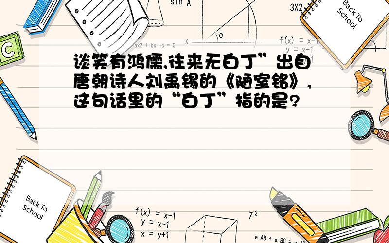 谈笑有鸿儒,往来无白丁”出自唐朝诗人刘禹锡的《陋室铭》,这句话里的“白丁”指的是?