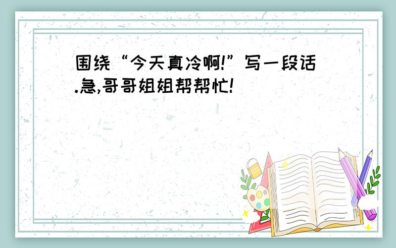 围绕“今天真冷啊!”写一段话.急,哥哥姐姐帮帮忙!