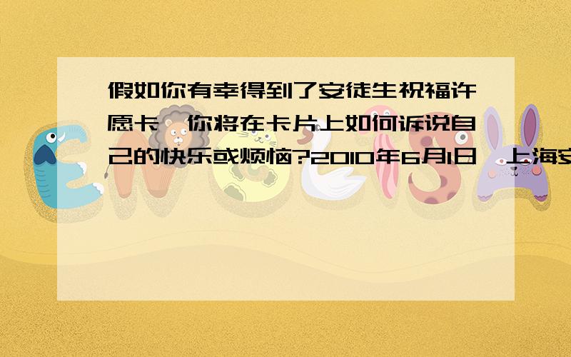 假如你有幸得到了安徒生祝福许愿卡,你将在卡片上如何诉说自己的快乐或烦恼?2010年6月1日,上海安徒生童话乐园世博体验馆将以“孩子”为中心,以“梦想”为主题,倾情打造“快乐六一安徒