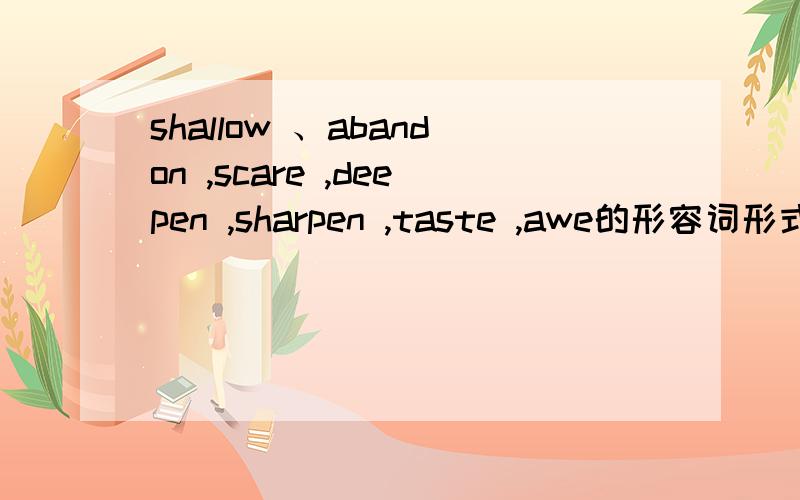 shallow 、abandon ,scare ,deepen ,sharpen ,taste ,awe的形容词形式杂写?