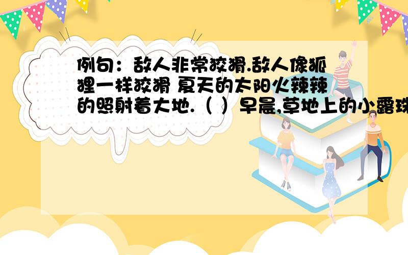 例句：敌人非常狡猾.敌人像狐狸一样狡猾 夏天的太阳火辣辣的照射着大地.（ ）早晨,草地上的小露珠晶莹剔透.（ ）