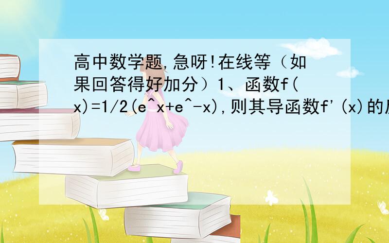 高中数学题,急呀!在线等（如果回答得好加分）1、函数f(x)=1/2(e^x+e^-x),则其导函数f'(x)的反函数为2、求函数f(x)=(x-1)*x^(2/3)的极值3、已知{an}是正数组成的等比数列,lga2+lga4+lga6+…+lga98=98,则a50=4、