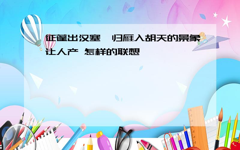 征蓬出汉塞,归雁入胡天的景象让人产 怎样的联想