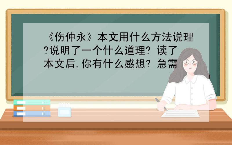 《伤仲永》本文用什么方法说理?说明了一个什么道理? 读了本文后,你有什么感想? 急需