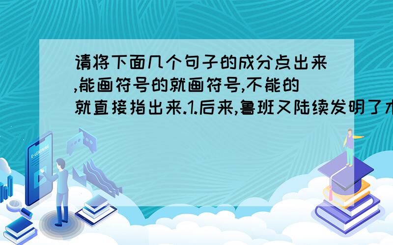 请将下面几个句子的成分点出来,能画符号的就画符号,不能的就直接指出来.1.后来,鲁班又陆续发明了木刨、钻、墨斗和曲尺等许多木匠工具.2.鲁班所处的年代距现在已经好几千年了.