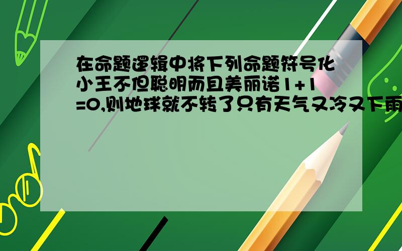 在命题逻辑中将下列命题符号化小王不但聪明而且美丽诺1+1=0,则地球就不转了只有天气又冷又下雨,他才乘车上班.不经历风雨,就不能见彩虹她是山东人或是广东人