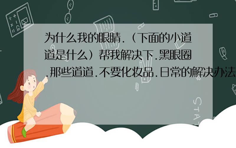 为什么我的眼睛.（下面的小道道是什么）帮我解决下.黑眼圈.那些道道.不要化妆品.日常的解决办法.