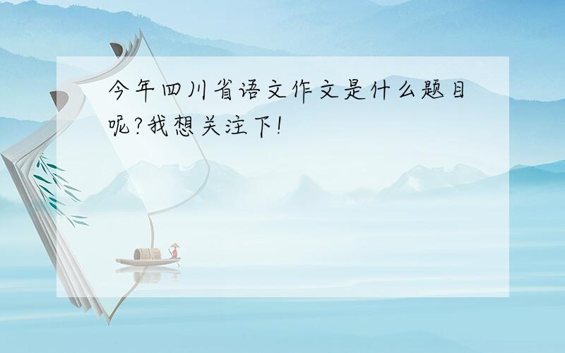 今年四川省语文作文是什么题目呢?我想关注下!