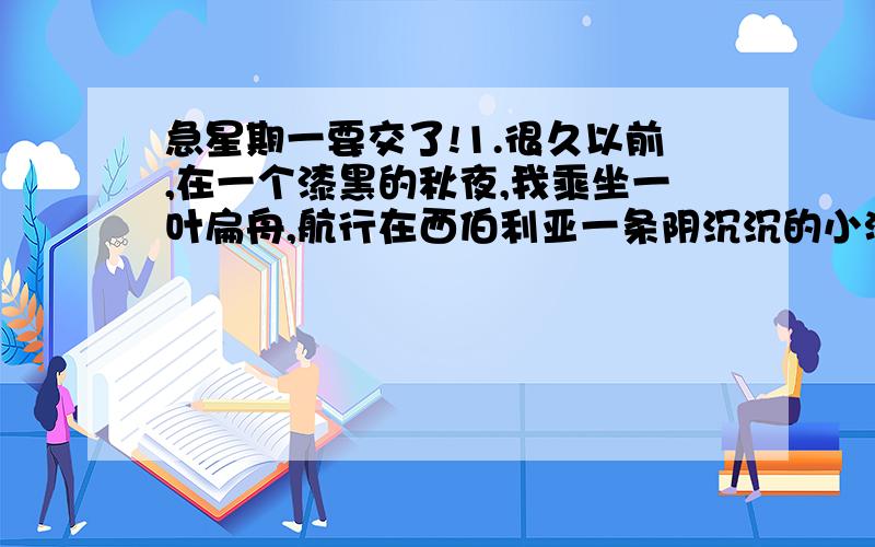 急星期一要交了!1.很久以前,在一个漆黑的秋夜,我乘坐一叶扁舟,航行在西伯利亚一条阴沉沉的小河上.突然,前面小河的拐弯处,黑压压的峰峦下,闪出一点火光.2.灿烂耀眼,就在很近的地方一闪