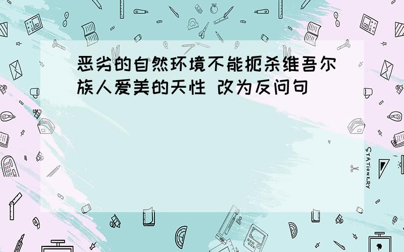 恶劣的自然环境不能扼杀维吾尔族人爱美的天性 改为反问句